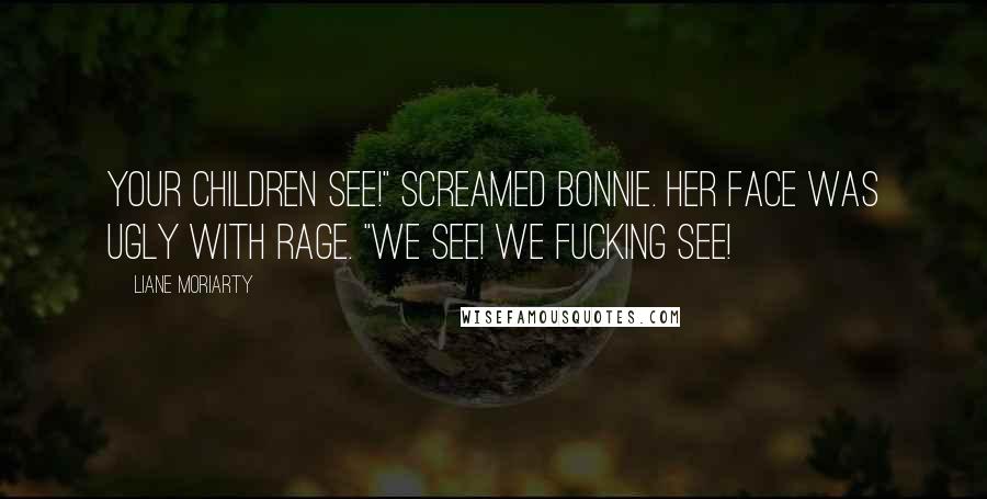 Liane Moriarty Quotes: Your children see!" screamed Bonnie. Her face was ugly with rage. "We see! We fucking see!