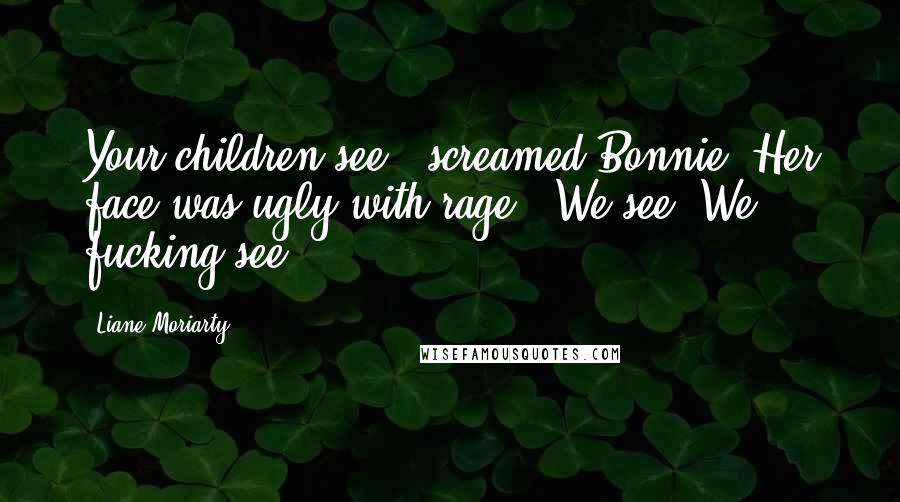 Liane Moriarty Quotes: Your children see!" screamed Bonnie. Her face was ugly with rage. "We see! We fucking see!