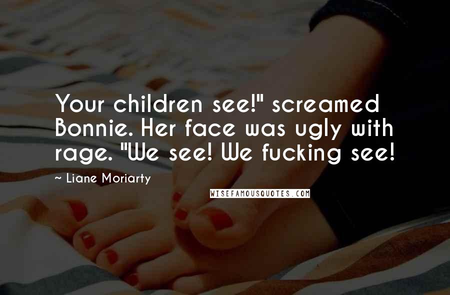 Liane Moriarty Quotes: Your children see!" screamed Bonnie. Her face was ugly with rage. "We see! We fucking see!