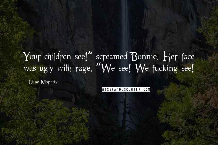 Liane Moriarty Quotes: Your children see!" screamed Bonnie. Her face was ugly with rage. "We see! We fucking see!