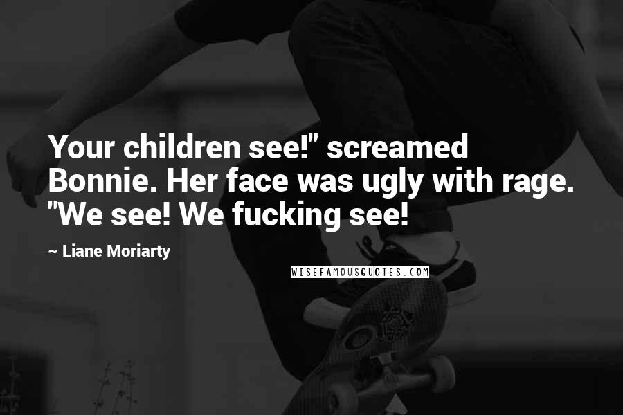 Liane Moriarty Quotes: Your children see!" screamed Bonnie. Her face was ugly with rage. "We see! We fucking see!