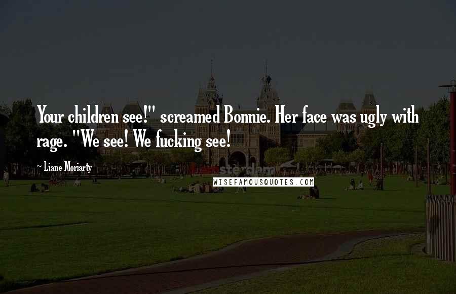 Liane Moriarty Quotes: Your children see!" screamed Bonnie. Her face was ugly with rage. "We see! We fucking see!