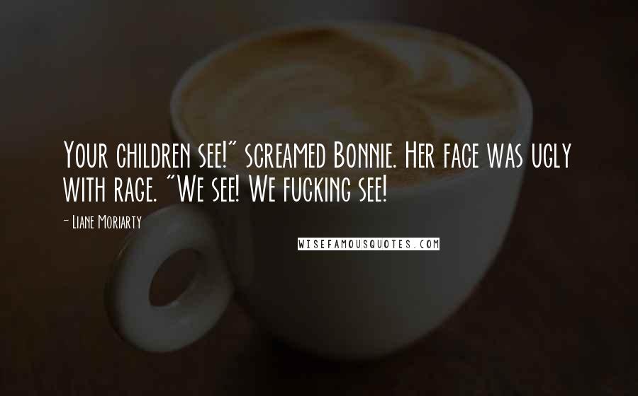Liane Moriarty Quotes: Your children see!" screamed Bonnie. Her face was ugly with rage. "We see! We fucking see!