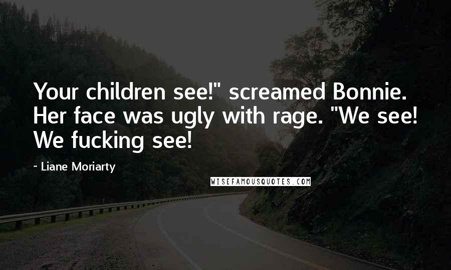 Liane Moriarty Quotes: Your children see!" screamed Bonnie. Her face was ugly with rage. "We see! We fucking see!