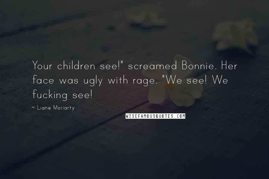 Liane Moriarty Quotes: Your children see!" screamed Bonnie. Her face was ugly with rage. "We see! We fucking see!