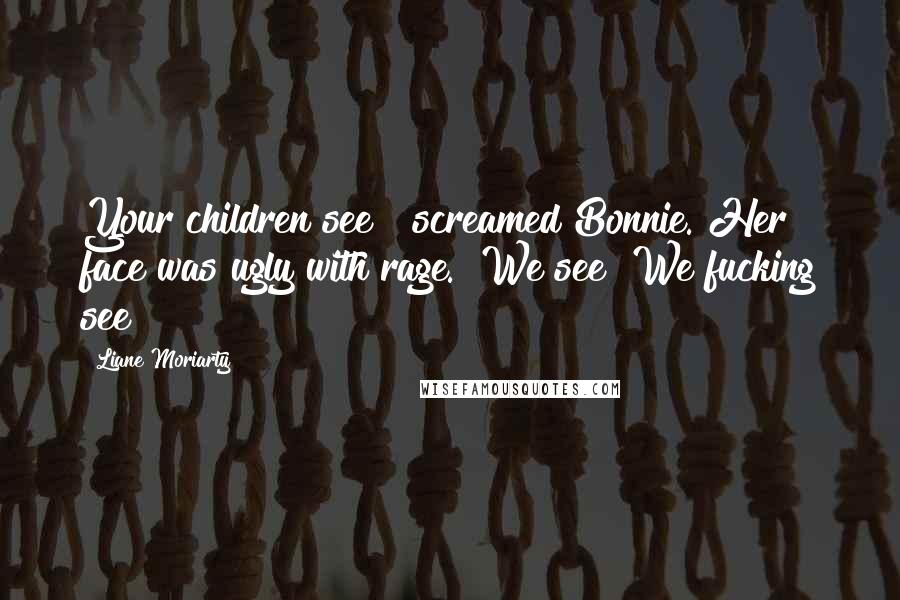 Liane Moriarty Quotes: Your children see!" screamed Bonnie. Her face was ugly with rage. "We see! We fucking see!