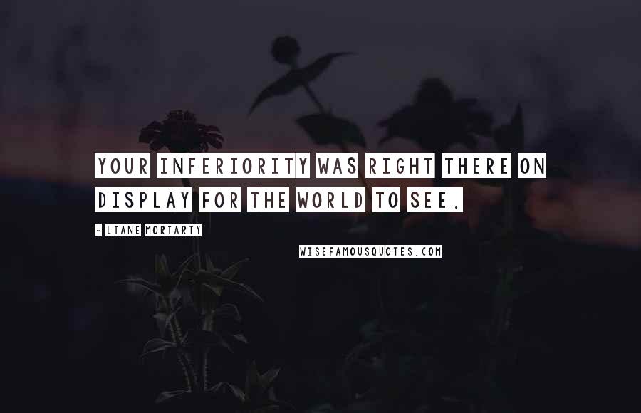 Liane Moriarty Quotes: Your inferiority was right there on display for the world to see.