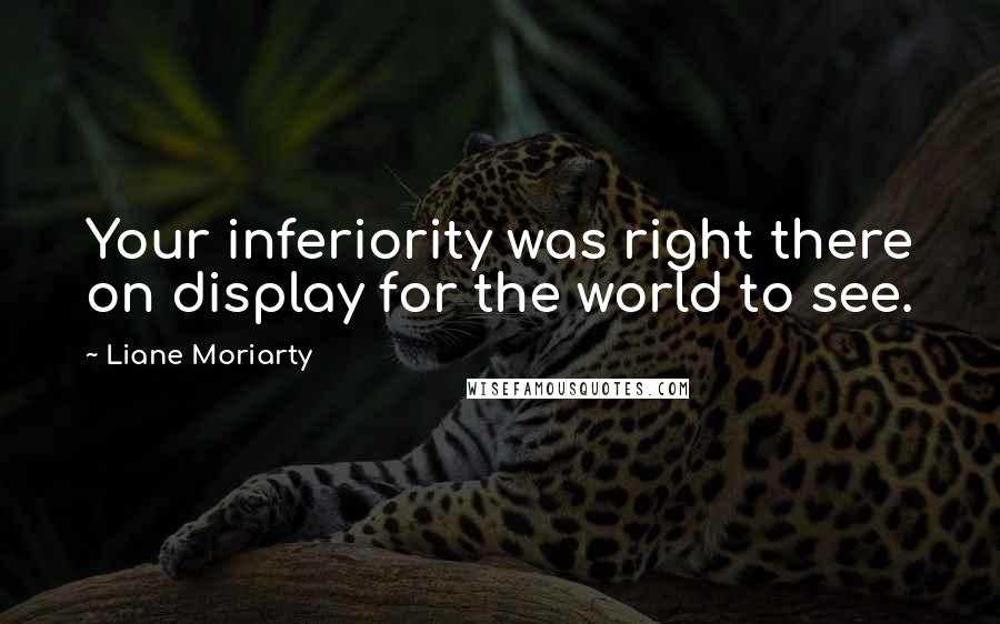 Liane Moriarty Quotes: Your inferiority was right there on display for the world to see.