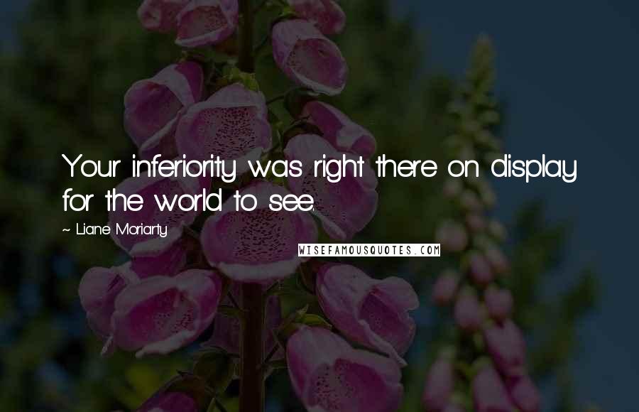 Liane Moriarty Quotes: Your inferiority was right there on display for the world to see.