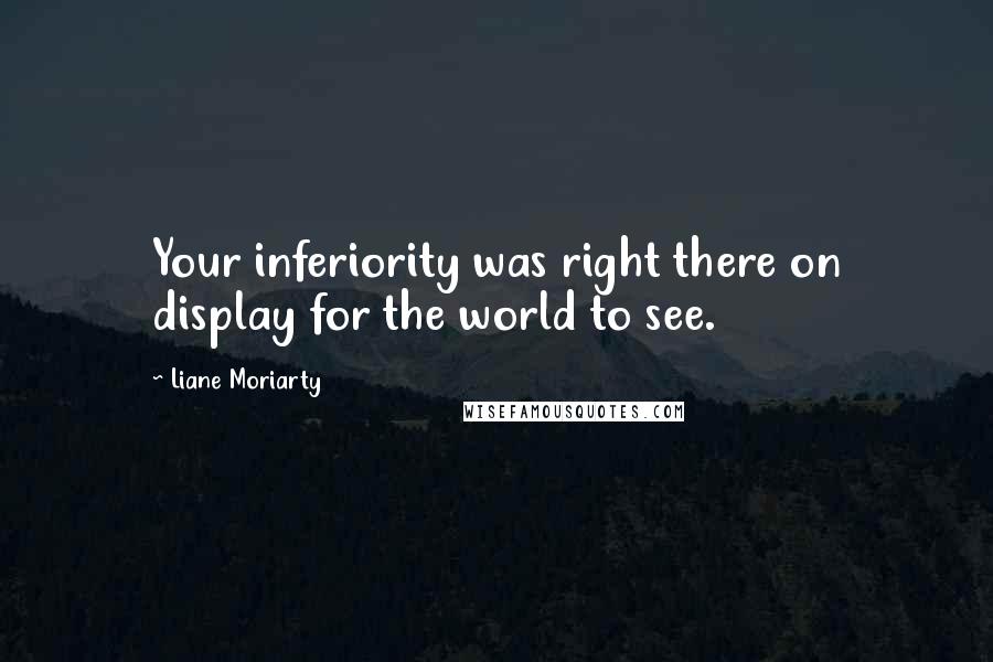 Liane Moriarty Quotes: Your inferiority was right there on display for the world to see.