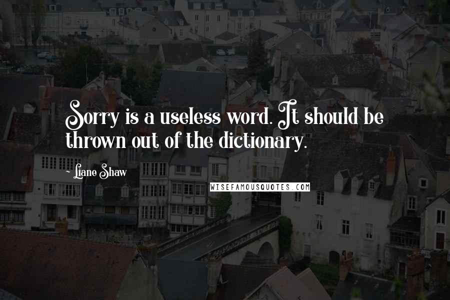 Liane Shaw Quotes: Sorry is a useless word. It should be thrown out of the dictionary.