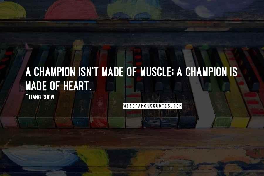 Liang Chow Quotes: A champion isn't made of muscle; a champion is made of heart.