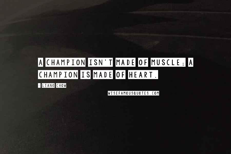 Liang Chow Quotes: A champion isn't made of muscle; a champion is made of heart.