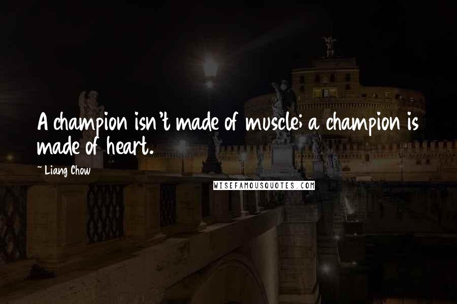 Liang Chow Quotes: A champion isn't made of muscle; a champion is made of heart.