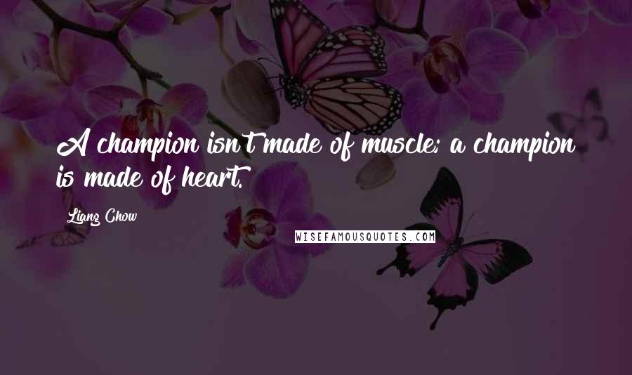Liang Chow Quotes: A champion isn't made of muscle; a champion is made of heart.