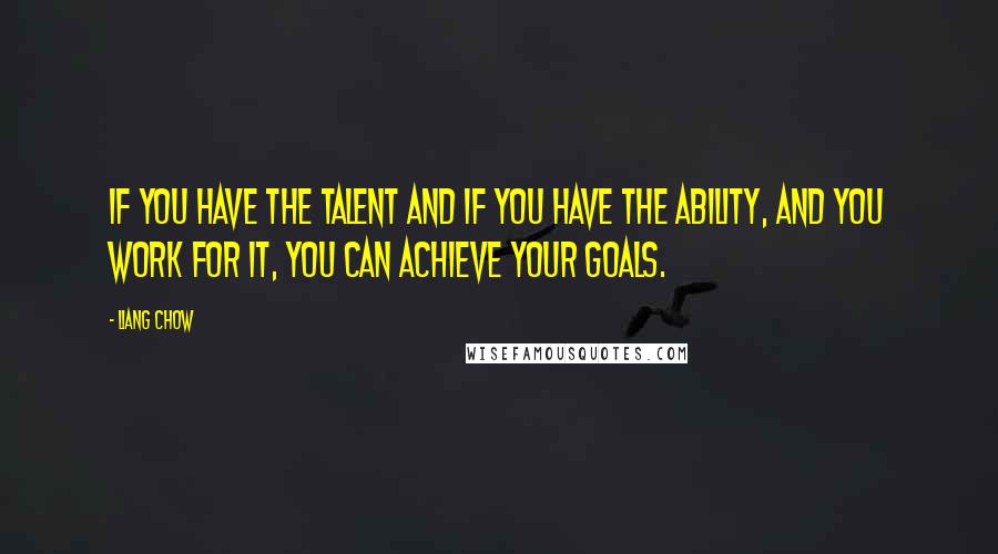 Liang Chow Quotes: If you have the talent and if you have the ability, and you work for it, you can achieve your goals.