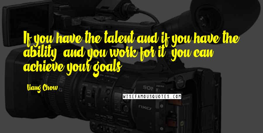 Liang Chow Quotes: If you have the talent and if you have the ability, and you work for it, you can achieve your goals.