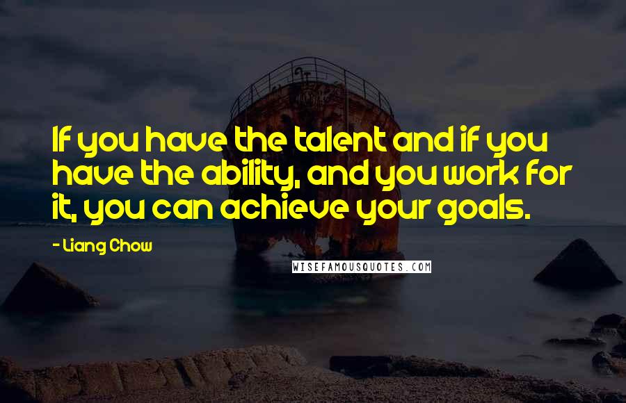 Liang Chow Quotes: If you have the talent and if you have the ability, and you work for it, you can achieve your goals.