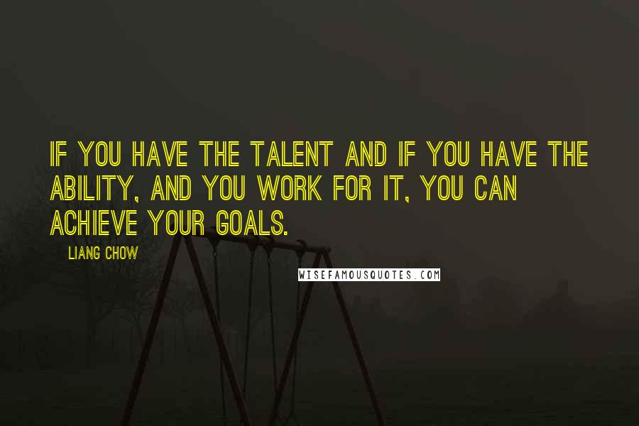 Liang Chow Quotes: If you have the talent and if you have the ability, and you work for it, you can achieve your goals.