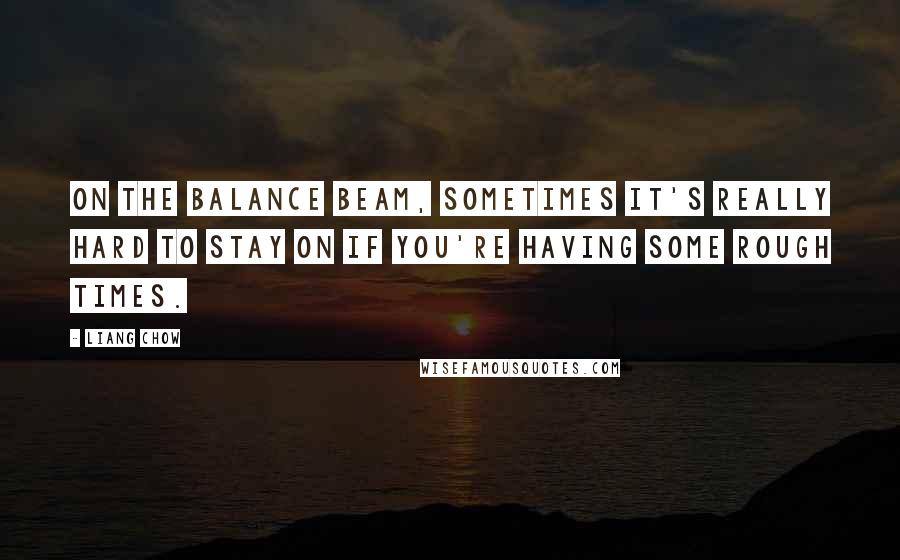 Liang Chow Quotes: On the balance beam, sometimes it's really hard to stay on if you're having some rough times.