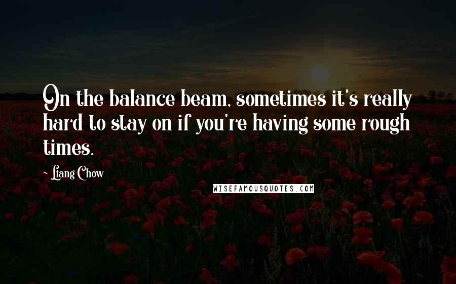 Liang Chow Quotes: On the balance beam, sometimes it's really hard to stay on if you're having some rough times.