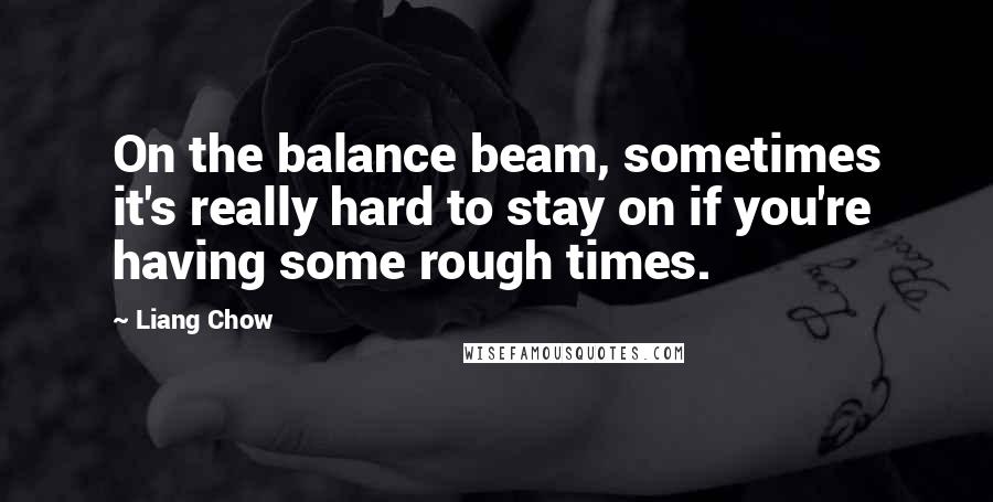 Liang Chow Quotes: On the balance beam, sometimes it's really hard to stay on if you're having some rough times.