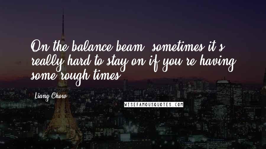 Liang Chow Quotes: On the balance beam, sometimes it's really hard to stay on if you're having some rough times.