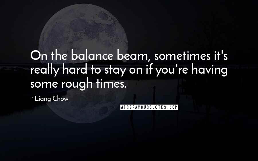 Liang Chow Quotes: On the balance beam, sometimes it's really hard to stay on if you're having some rough times.