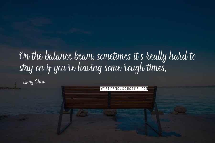 Liang Chow Quotes: On the balance beam, sometimes it's really hard to stay on if you're having some rough times.