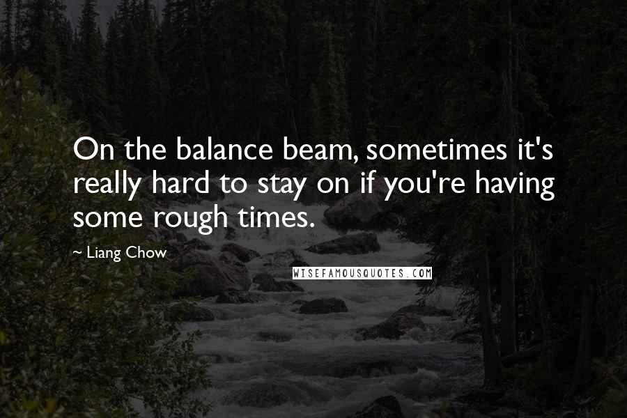 Liang Chow Quotes: On the balance beam, sometimes it's really hard to stay on if you're having some rough times.