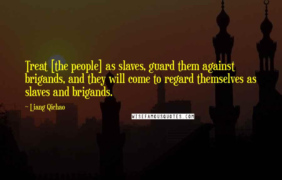 Liang Qichao Quotes: Treat [the people] as slaves, guard them against brigands, and they will come to regard themselves as slaves and brigands.
