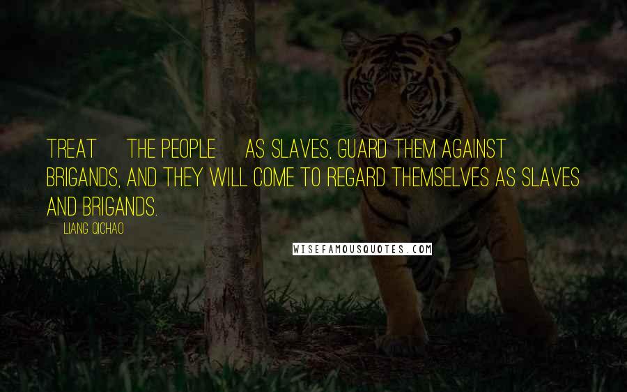 Liang Qichao Quotes: Treat [the people] as slaves, guard them against brigands, and they will come to regard themselves as slaves and brigands.