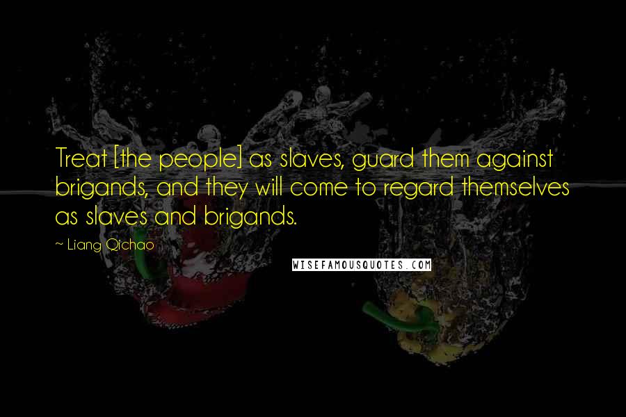 Liang Qichao Quotes: Treat [the people] as slaves, guard them against brigands, and they will come to regard themselves as slaves and brigands.