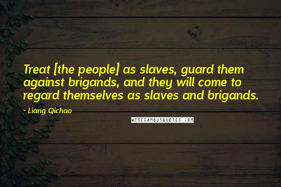 Liang Qichao Quotes: Treat [the people] as slaves, guard them against brigands, and they will come to regard themselves as slaves and brigands.