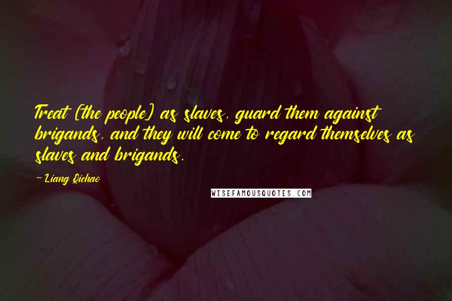 Liang Qichao Quotes: Treat [the people] as slaves, guard them against brigands, and they will come to regard themselves as slaves and brigands.