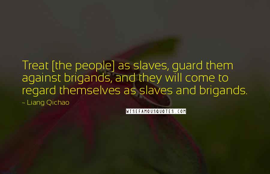 Liang Qichao Quotes: Treat [the people] as slaves, guard them against brigands, and they will come to regard themselves as slaves and brigands.