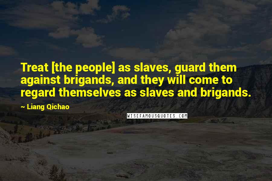 Liang Qichao Quotes: Treat [the people] as slaves, guard them against brigands, and they will come to regard themselves as slaves and brigands.