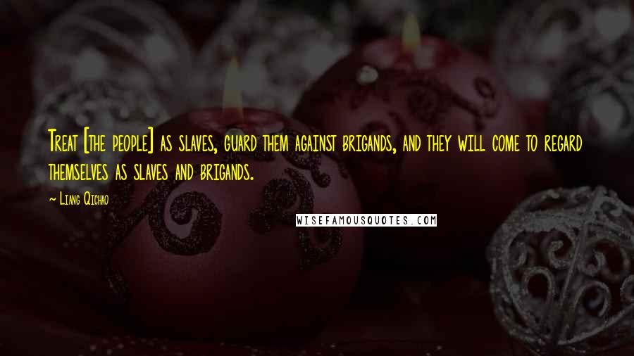 Liang Qichao Quotes: Treat [the people] as slaves, guard them against brigands, and they will come to regard themselves as slaves and brigands.