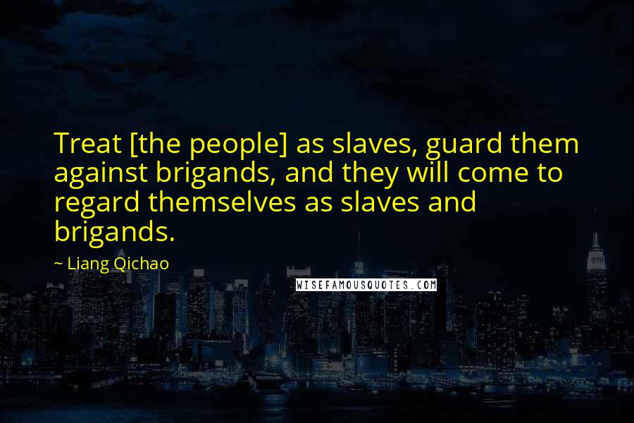 Liang Qichao Quotes: Treat [the people] as slaves, guard them against brigands, and they will come to regard themselves as slaves and brigands.