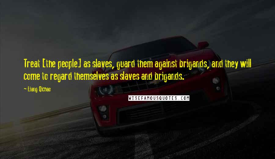 Liang Qichao Quotes: Treat [the people] as slaves, guard them against brigands, and they will come to regard themselves as slaves and brigands.