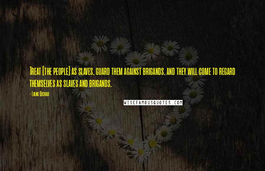 Liang Qichao Quotes: Treat [the people] as slaves, guard them against brigands, and they will come to regard themselves as slaves and brigands.