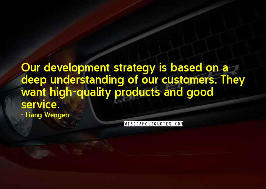 Liang Wengen Quotes: Our development strategy is based on a deep understanding of our customers. They want high-quality products and good service.