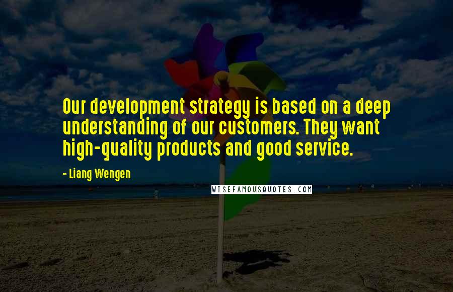 Liang Wengen Quotes: Our development strategy is based on a deep understanding of our customers. They want high-quality products and good service.