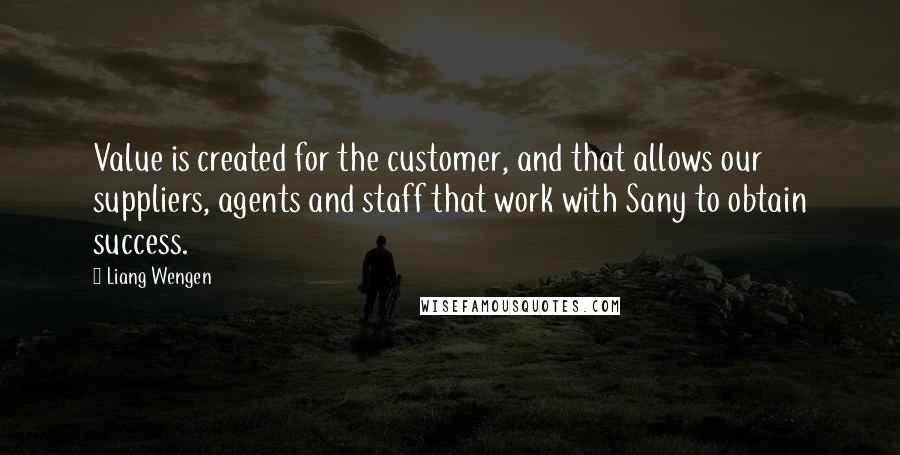 Liang Wengen Quotes: Value is created for the customer, and that allows our suppliers, agents and staff that work with Sany to obtain success.