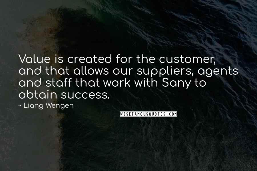 Liang Wengen Quotes: Value is created for the customer, and that allows our suppliers, agents and staff that work with Sany to obtain success.