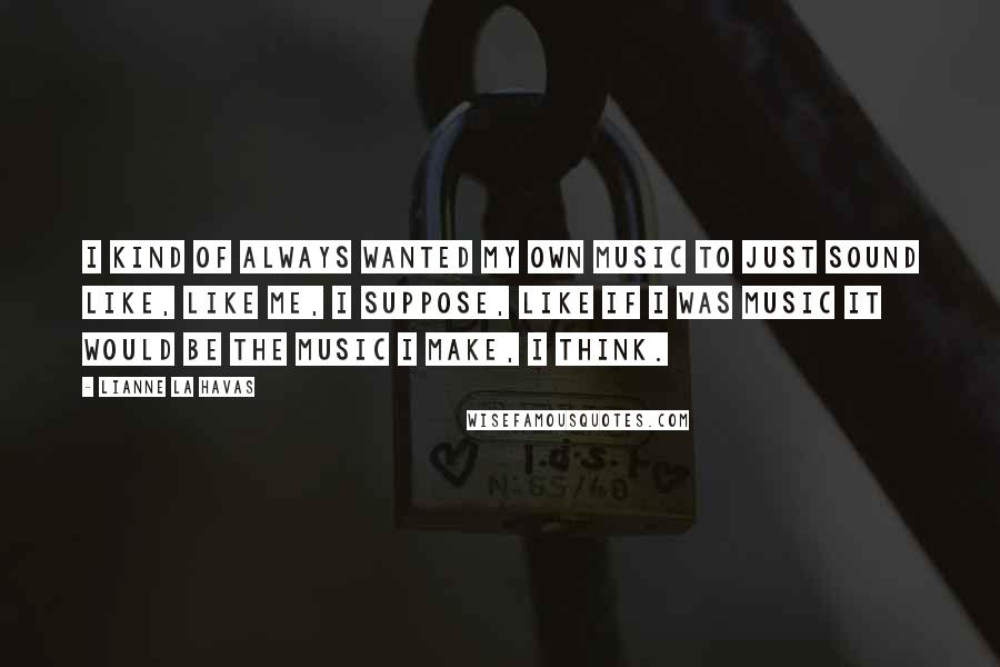 Lianne La Havas Quotes: I kind of always wanted my own music to just sound like, like me, I suppose, like if I was music it would be the music I make, I think.