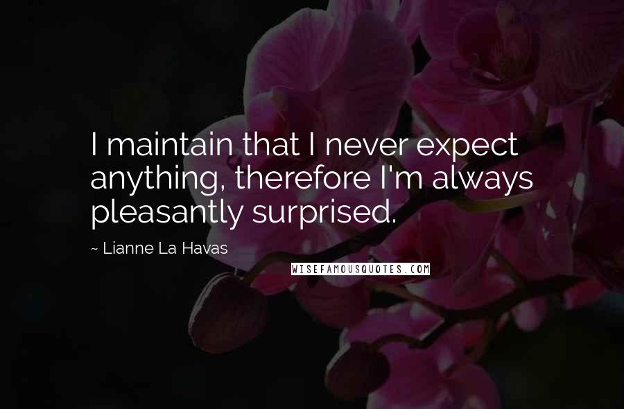 Lianne La Havas Quotes: I maintain that I never expect anything, therefore I'm always pleasantly surprised.