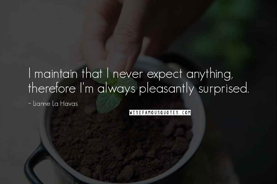 Lianne La Havas Quotes: I maintain that I never expect anything, therefore I'm always pleasantly surprised.