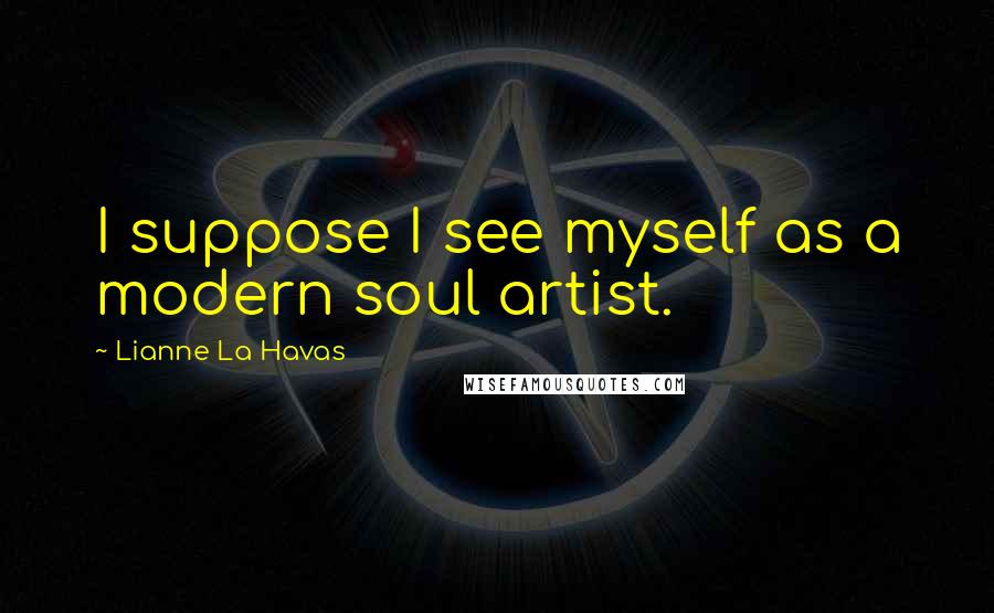 Lianne La Havas Quotes: I suppose I see myself as a modern soul artist.