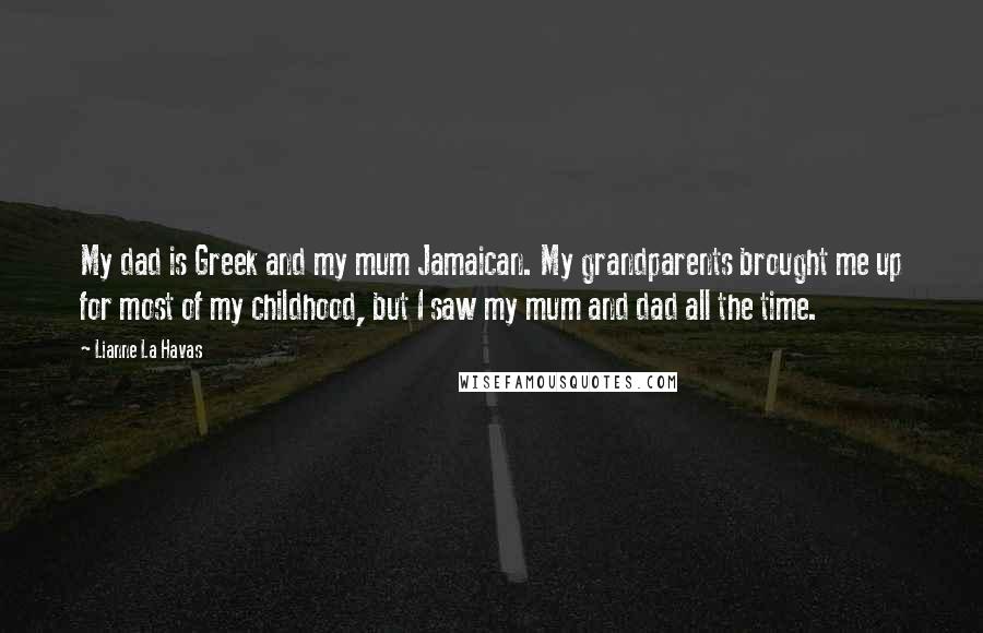 Lianne La Havas Quotes: My dad is Greek and my mum Jamaican. My grandparents brought me up for most of my childhood, but I saw my mum and dad all the time.